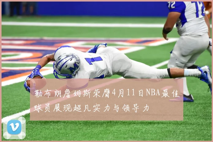 勒布朗詹姆斯荣膺4月11日NBA最佳球员展现超凡实力与领导力