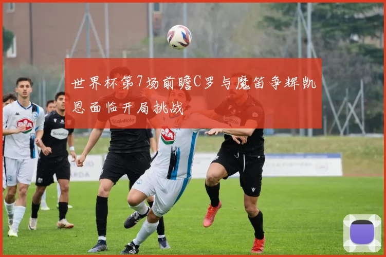 世界杯第7场前瞻C罗与魔笛争辉凯恩面临开局挑战