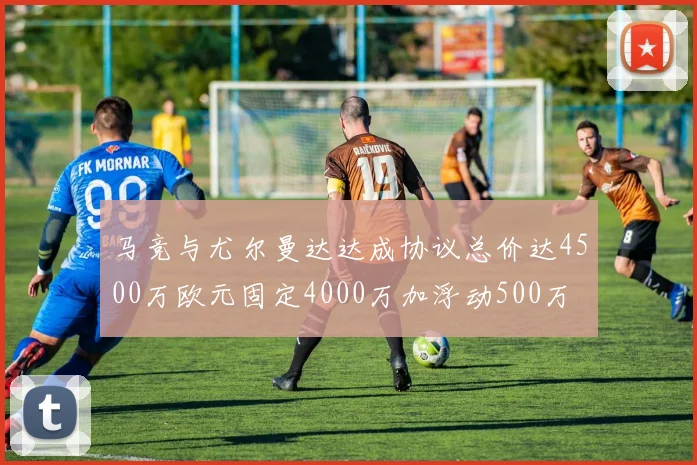 马竞与尤尔曼达达成协议总价达4500万欧元固定4000万加浮动500万