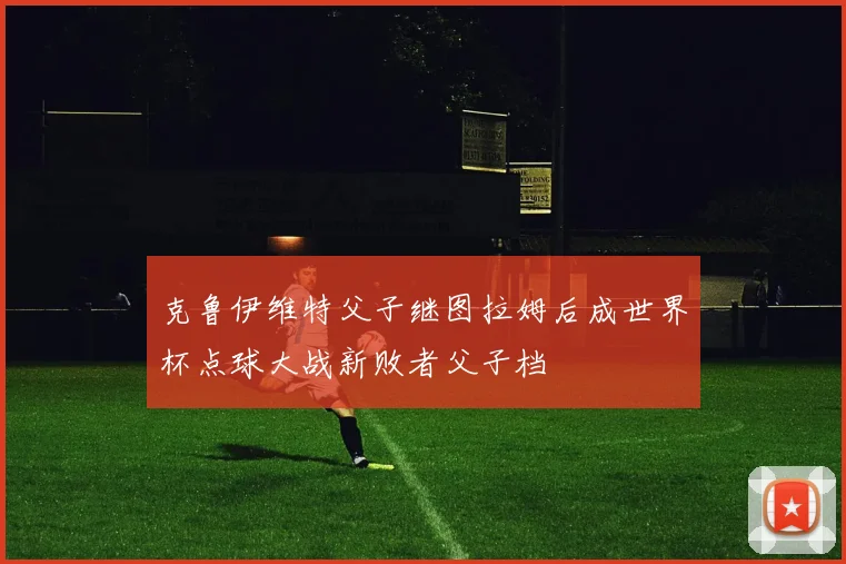 克鲁伊维特父子继图拉姆后成世界杯点球大战新败者父子档