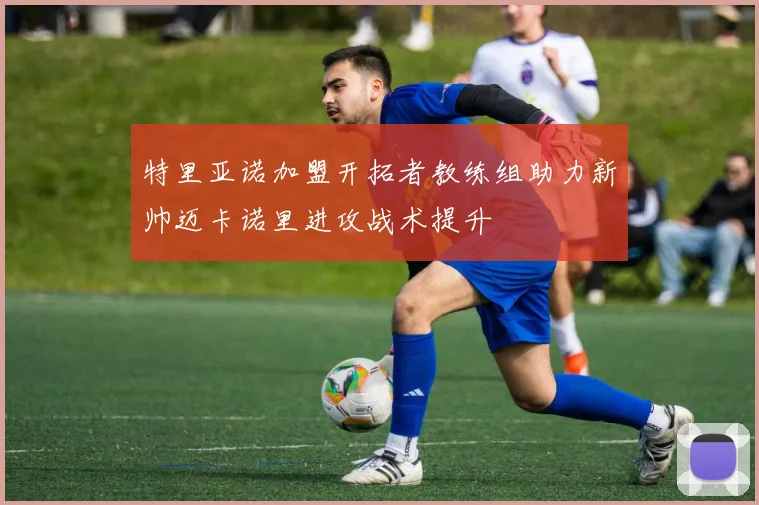 特里亚诺加盟开拓者教练组助力新帅迈卡诺里进攻战术提升