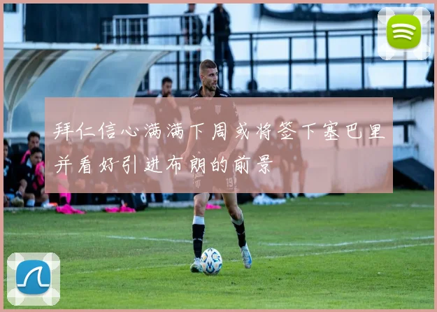 拜仁信心满满下周或将签下塞巴里并看好引进布朗的前景