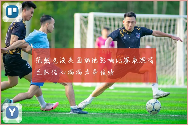 范戴克谈美国场地影响比赛表现荷兰队信心满满力争佳绩
