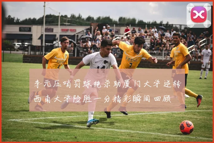 李元压哨罚球绝杀助厦门大学逆转西南大学险胜一分精彩瞬间回顾