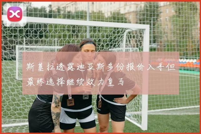 斯基拉透露迪亚斯多份报价入手但最终选择继续效力皇马