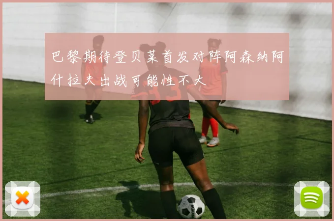 巴黎期待登贝莱首发对阵阿森纳阿什拉夫出战可能性不大