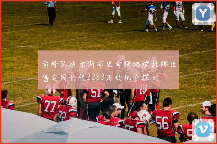黄蜂队迈尔斯布里奇斯继续挂牌出售合同价值2283万的机会探讨