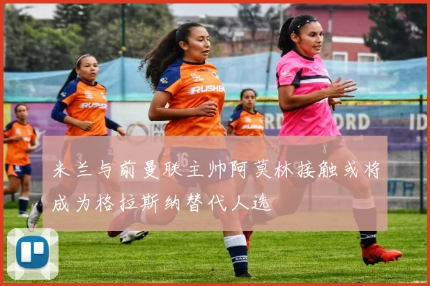 米兰与前曼联主帅阿莫林接触或将成为格拉斯纳替代人选