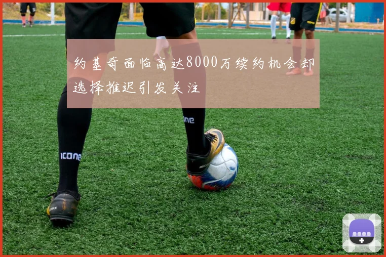 约基奇面临高达8000万续约机会却选择推迟引发关注