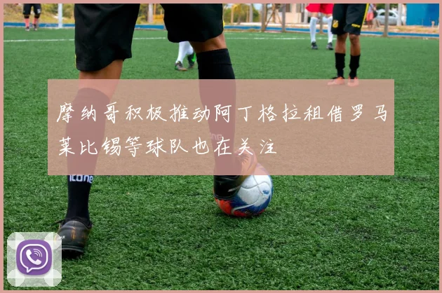摩纳哥积极推动阿丁格拉租借罗马莱比锡等球队也在关注