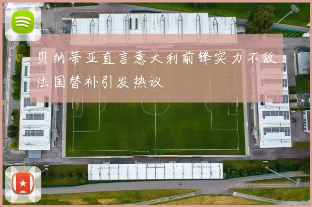 贝纳蒂亚直言意大利前锋实力不敌法国替补引发热议