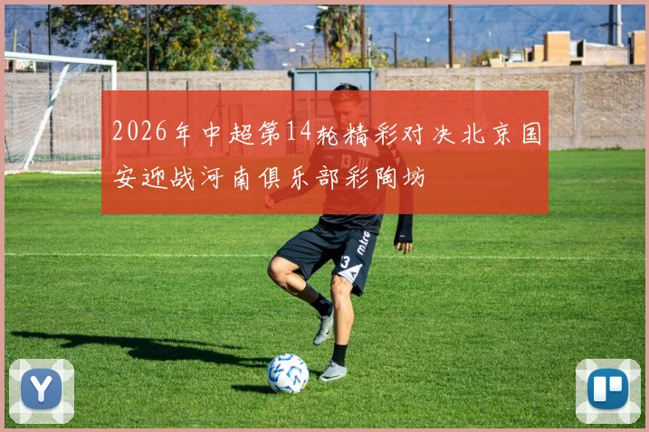 2026年中超第14轮精彩对决北京国安迎战河南俱乐部彩陶坊