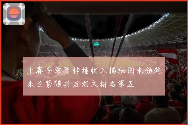 上赛季意甲转播收入揭秘国米领跑米兰紧随其后尤文排名第五