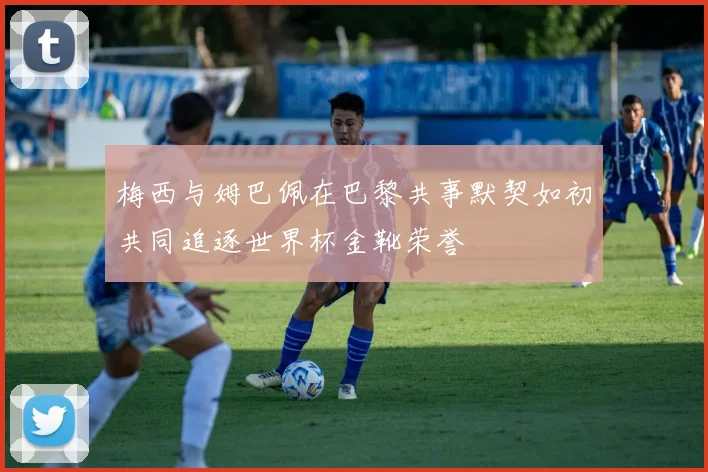 梅西与姆巴佩在巴黎共事默契如初共同追逐世界杯金靴荣誉
