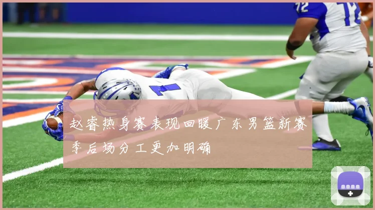赵睿热身赛表现回暖广东男篮新赛季后场分工更加明确