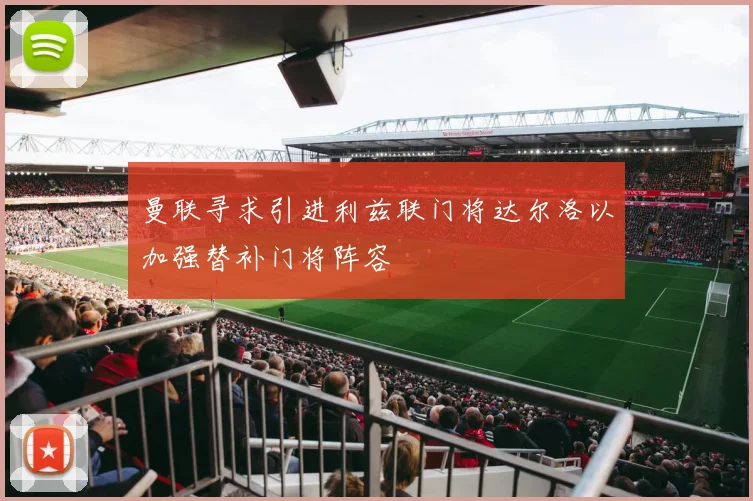 曼联寻求引进利兹联门将达尔洛以加强替补门将阵容