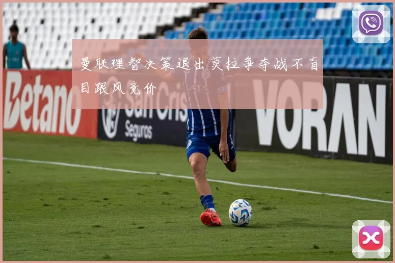 曼联理智决策退出莫拉争夺战不盲目跟风竞价
