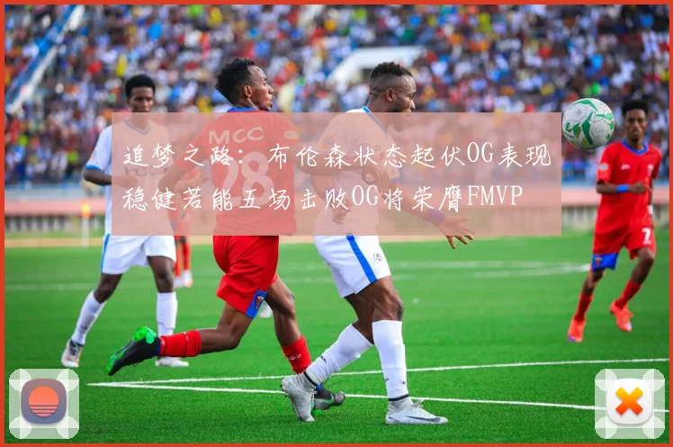 追梦之路：布伦森状态起伏OG表现稳健若能五场击败OG将荣膺FMVP
