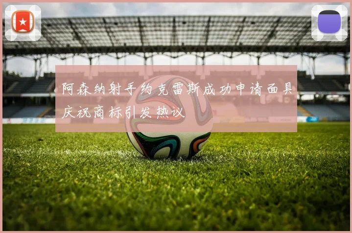 阿森纳射手约克雷斯成功申请面具庆祝商标引发热议
