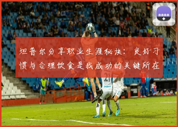 坦普尔分享职业生涯秘诀：良好习惯与合理饮食是我成功的关键所在