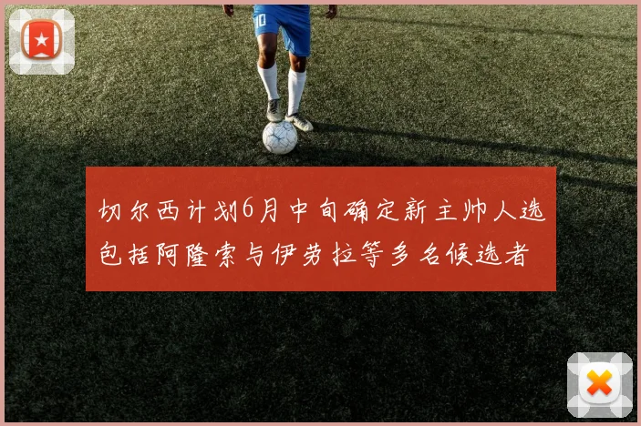切尔西计划6月中旬确定新主帅人选包括阿隆索与伊劳拉等多名候选者