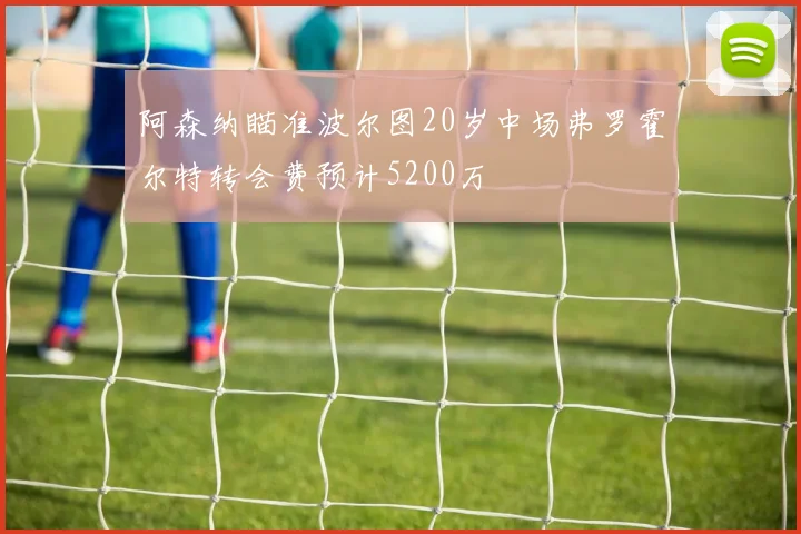 阿森纳瞄准波尔图20岁中场弗罗霍尔特转会费预计5200万